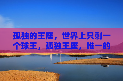 孤独的王座,世界上只剩一个球王,孤独王座,唯一的球王