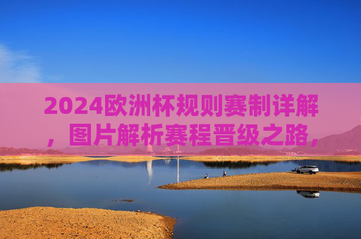 2024欧洲杯规则赛制详解，图片解析赛程晋级之路，2024欧洲杯规则赛制详解，图解赛程晋级之路