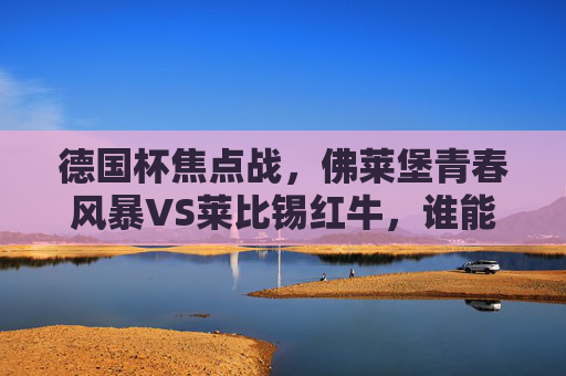 德国杯焦点战,佛莱堡青春风暴VS莱比锡红牛,谁能笑傲赛场?德国杯焦点战,佛莱堡青春风暴VS莱比锡红牛,谁能笑傲赛场?