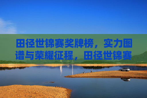 田径世锦赛奖牌榜,实力图谱与荣耀征程,田径世锦赛奖牌榜,实力图谱与荣耀征程