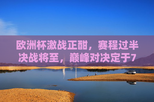 欧洲杯激战正酣，赛程过半决战将至，巅峰对决定于7月15日，7月15日欧洲杯巅峰对决