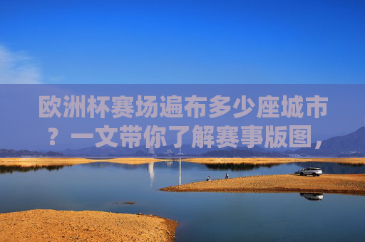 欧洲杯赛场遍布多少座城市?一文带你了解赛事版图,欧洲杯赛场城市与赛事版图
