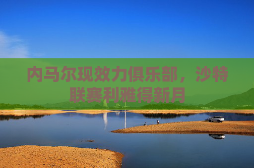 内马尔现效力俱乐部,沙特联赛利雅得新月