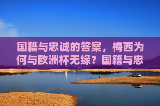 国籍与忠诚的答案，梅西为何与欧洲杯无缘？国籍与忠诚，梅西无缘欧洲杯的答案