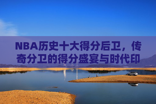 NBA历史十大得分后卫,传奇分卫的得分盛宴与时代印记,NBA历史十大得分后卫,传奇分卫的得分盛宴与时代印记