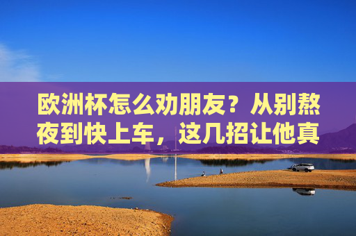 欧洲杯怎么劝朋友？从别熬夜到快上车，这几招让他真香！欧洲杯劝朋友真香，别熬夜快上车