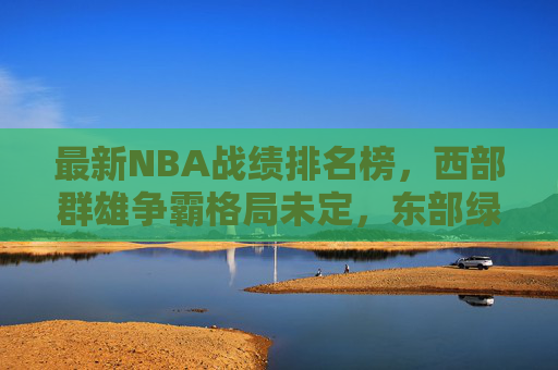 最新NBA战绩排名榜,西部群雄争霸格局未定,东部绿军一骑绝尘,NBA最新战绩,西部群雄争霸,绿军一骑绝尘