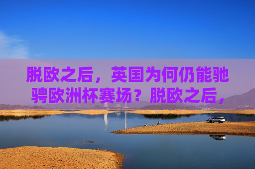 脱欧之后,英国为何仍能驰骋欧洲杯赛场?脱欧之后,英国何以驰骋欧洲杯?