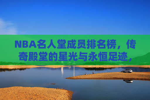 NBA名人堂成员排名榜，传奇殿堂的星光与永恒足迹，NBA名人堂成员排名榜，传奇殿堂的星光与永恒足迹
