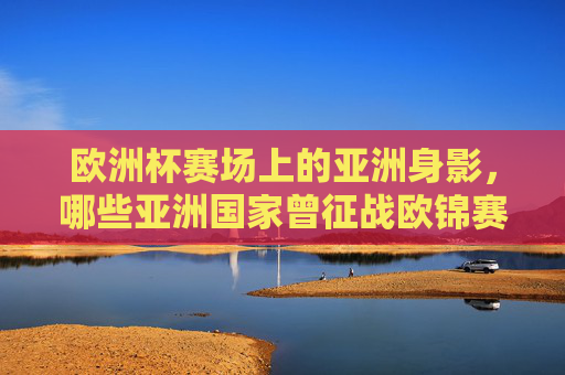 欧洲杯赛场上的亚洲身影，哪些亚洲国家曾征战欧锦赛？哪些亚洲国家曾征战欧锦赛？