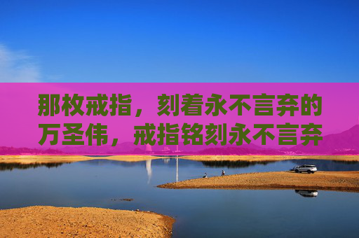 那枚戒指,刻着永不言弃的万圣伟,戒指铭刻永不言弃,万圣伟