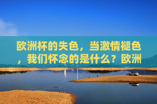 欧洲杯的失色，当激情褪色，我们怀念的是什么？欧洲杯失色，褪去激情，我们怀念的曾燃岁月