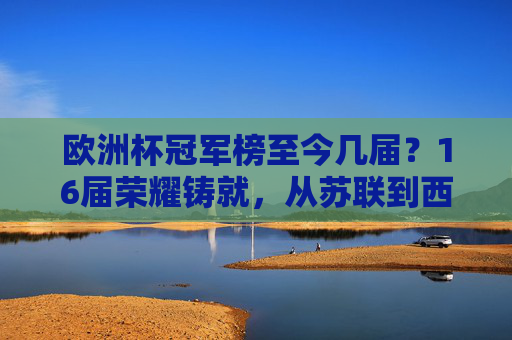 欧洲杯冠军榜至今几届？16届荣耀铸就，从苏联到西班牙的足球史诗，16届荣耀铸就，欧洲杯冠军榜从苏联到西班牙的足球史诗