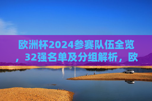 欧洲杯2024参赛队伍全览,32强名单及分组解析,欧洲杯2024,32强参赛队伍全览及分组解析