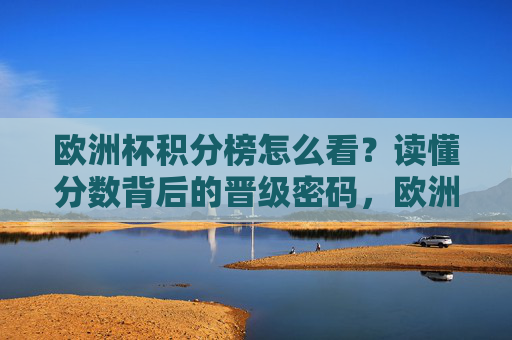 欧洲杯积分榜怎么看?读懂分数背后的晋级密码,欧洲杯积分榜,分数背后的晋级密码