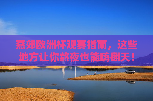 燕郊欧洲杯观赛指南，这些地方让你熬夜也能嗨翻天！燕郊欧洲杯观赛指南，熬夜嗨翻天
