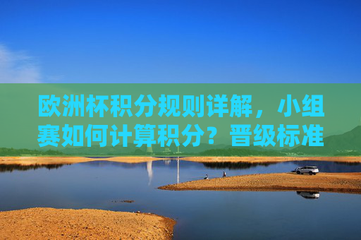 欧洲杯积分规则详解,小组赛如何计算积分?晋级标准是什么?欧洲杯小组赛积分规则与晋级标准详解