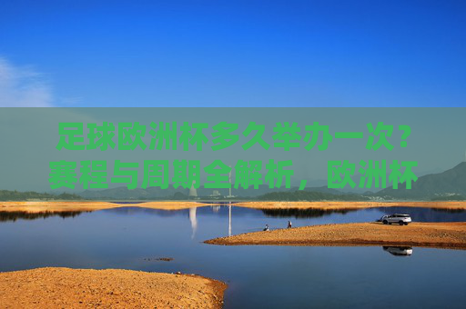 足球欧洲杯多久举办一次？赛程与周期全解析，欧洲杯举办周期与赛程全解析