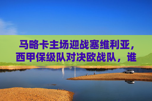 马略卡主场迎战塞维利亚,西甲保级队对决欧战队,谁能抢占先机?
