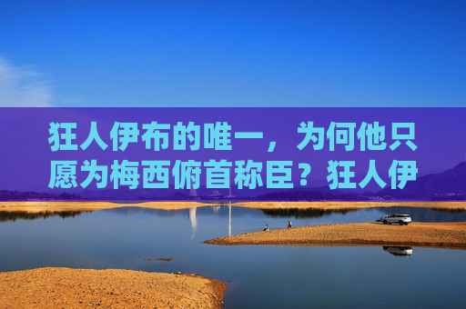 狂人伊布的唯一，为何他只愿为梅西俯首称臣？狂人伊布的唯一，为何只为梅西俯首称臣？