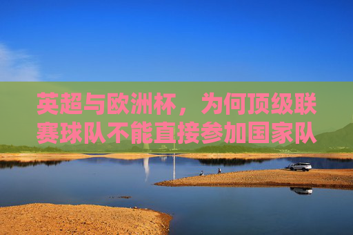 英超与欧洲杯，为何顶级联赛球队不能直接参加国家队赛事？英超与欧洲杯，顶级联赛球队为何不能直接参赛？