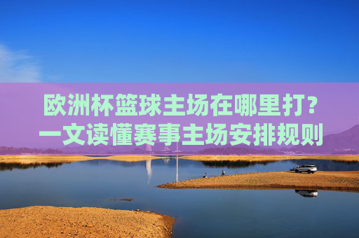 欧洲杯篮球主场在哪里打?一文读懂赛事主场安排规则,欧洲杯篮球主场安排规则