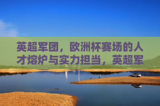英超军团,欧洲杯赛场的人才熔炉与实力担当,英超军团,欧洲杯赛场的人才熔炉与实力担当