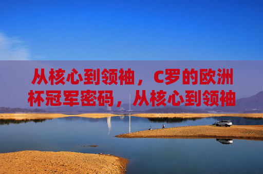 从核心到领袖,C罗的欧洲杯冠军密码,从核心到领袖,C罗的欧洲杯冠军密码