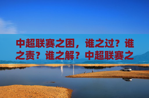 中超联赛之困,谁之过?谁之责?谁之解?中超联赛之困,过责解之问