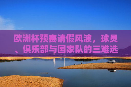欧洲杯预赛请假风波,球员、俱乐部与国家队的三难选择,欧洲杯预赛请假风波,球员、俱乐部与国家队的三难选择