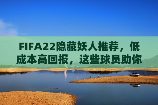 FIFA22隐藏妖人推荐,低成本高回报,这些球员助你FUT逆袭之路,FIFA22隐藏妖人,低成本高回报,助你FUT逆袭