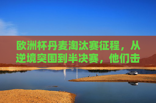 欧洲杯丹麦淘汰赛征程,从逆境突围到半决赛,他们击败了谁?欧洲杯丹麦淘汰赛征程,从逆境突围到半决赛,力克强敌晋级