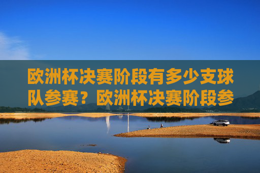 欧洲杯决赛阶段有多少支球队参赛?欧洲杯决赛阶段参赛球队数量