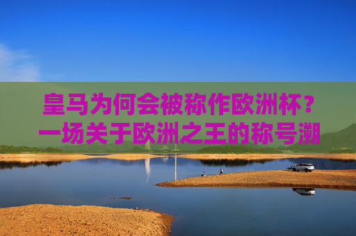 皇马为何会被称作欧洲杯？一场关于欧洲之王的称号溯源，皇马欧洲杯称号溯源，欧洲之王的由来
