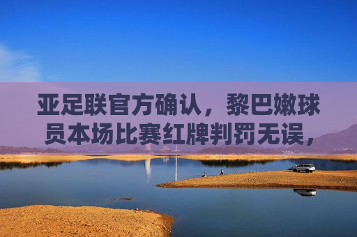亚足联官方确认，黎巴嫩球员本场比赛红牌判罚无误，亚足联官方确认黎巴嫩球员本场比赛红牌判罚无误