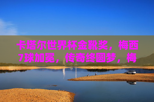 卡塔尔世界杯金靴奖，梅西7球加冕，传奇终圆梦，梅西7球加冕世界杯金靴 传奇终圆梦