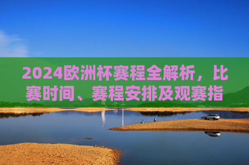 2024欧洲杯赛程全解析,比赛时间、赛程安排及观赛指南,2024欧洲杯赛程全解析,比赛时间、安排及观赛指南