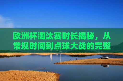 欧洲杯淘汰赛时长揭秘，从常规时间到点球大战的完整计时，欧洲杯淘汰赛时长全揭秘，常规时间到点球大战计时