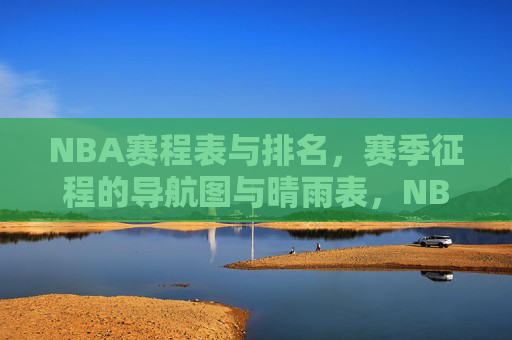 NBA赛程表与排名，赛季征程的导航图与晴雨表，NBA赛程表与排名，赛季征程的导航图与晴雨表