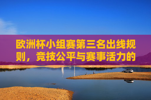 欧洲杯小组赛第三名出线规则,竞技公平与赛事活力的平衡之道,欧洲杯小组赛第三名出线规则,竞技公平与赛事活力的平衡