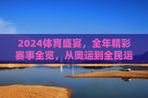2024体育盛宴，全年精彩赛事全览，从奥运到全民运动，2024体育盛宴，全年赛事全览，从奥运到全民运动