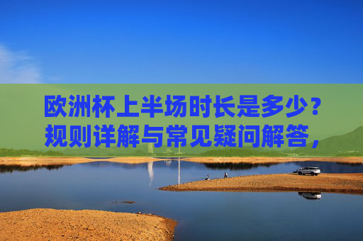 欧洲杯上半场时长是多少?规则详解与常见疑问解答,欧洲杯上半场时长,规则详解与常见疑问解答