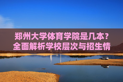 郑州大学体育学院是几本?全面解析学校层次与招生情况,郑州大学体育学院是几本?全面解析学校层次与招生情况