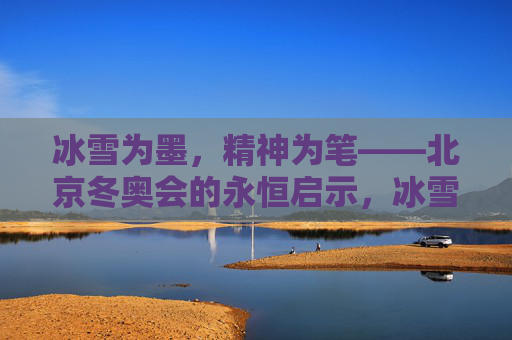 冰雪为墨，精神为笔——北京冬奥会的永恒启示，冰雪为墨，精神为笔——北京冬奥会的永恒启示