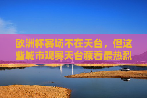 欧洲杯赛场不在天台,但这些城市观赛天台藏着最热烈的足球狂欢,欧洲杯城市天台,最热烈的足球狂欢