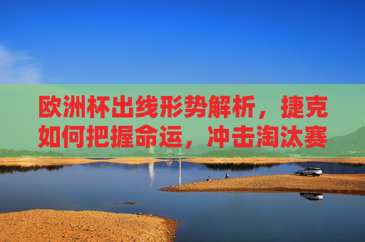 欧洲杯出线形势解析，捷克如何把握命运，冲击淘汰赛？捷克欧洲杯出线形势，把握命运冲击淘汰赛