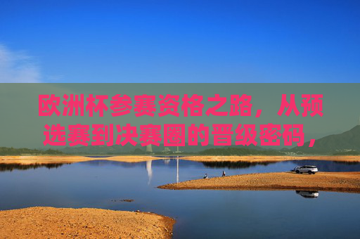 欧洲杯参赛资格之路，从预选赛到决赛圈的晋级密码，欧洲杯晋级之路，预选赛到决赛圈的密码