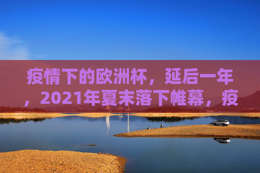 疫情下的欧洲杯，延后一年，2021年夏末落下帷幕，疫情下的欧洲杯，延后一年，2021夏末落幕