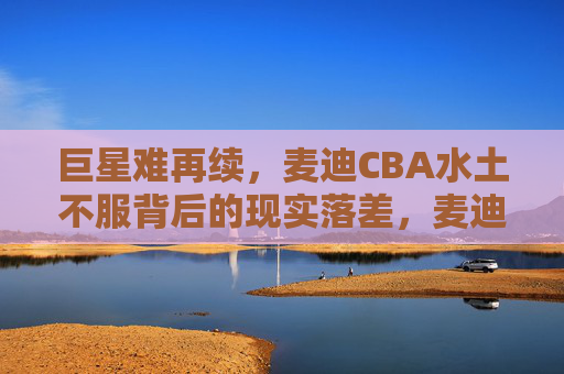 巨星难再续,麦迪CBA水土不服背后的现实落差,麦迪CBA水土不服,巨星难再续的现实落差