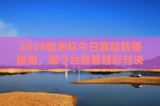 2024欧洲杯今日赛程转播指南，哪个台能看精彩对决？2024欧洲杯今日赛程转播指南